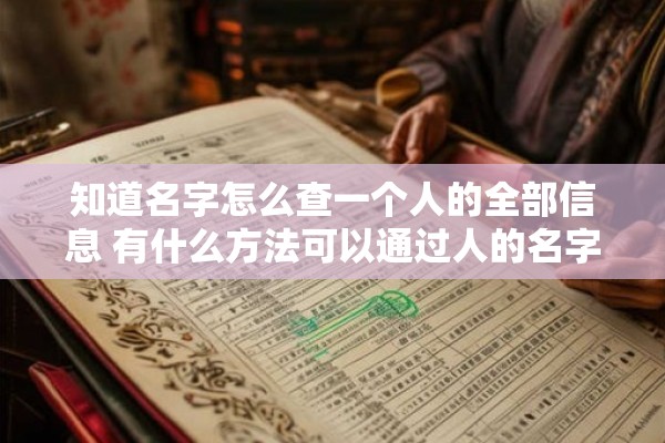 知道名字怎么查一个人的全部信息 有什么方法可以通过人的名字查找到他她的全部个人信息