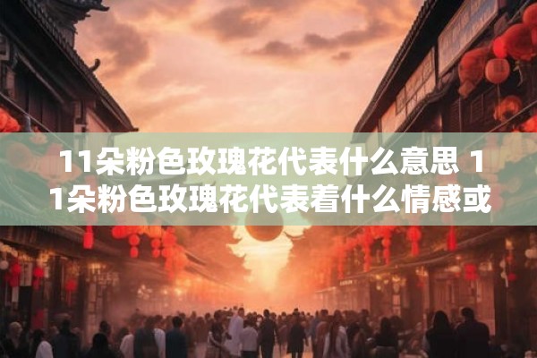 11朵粉色玫瑰花代表什么意思 11朵粉色玫瑰花代表着什么情感或含义