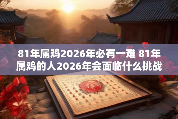 81年属鸡2026年必有一难 81年属鸡的人2026年会面临什么挑战