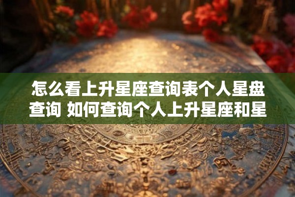 怎么看上升星座查询表个人星盘查询 如何查询个人上升星座和星盘信息 怎么看上升星座查询表个人星盘查询 如何查询个人上升星座和星盘信息