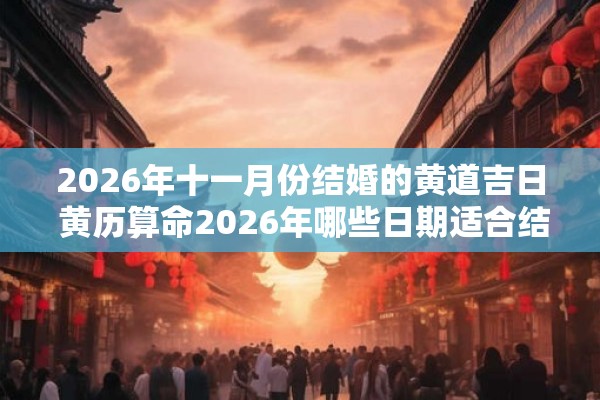 2026年十一月份结婚的黄道吉日 黄历算命2026年哪些日期适合结婚特别关注11月的黄道吉日