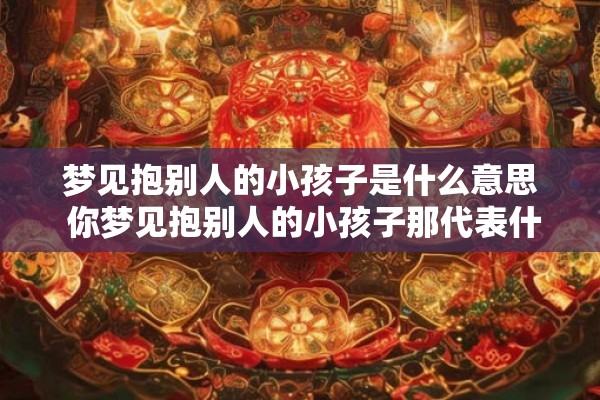 梦见抱别人的小孩子是什么意思 你梦见抱别人的小孩子那代表什么意思 梦见抱别人的小孩子是什么意思 你梦见抱别人的小孩子那代表什么意思