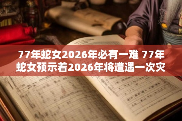 77年蛇女2026年必有一难 77年蛇女预示着2026年将遭遇一次灾难这个说法真实可信吗