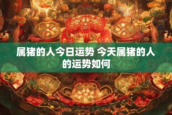 属猪的人今日运势 今天属猪的人的运势如何