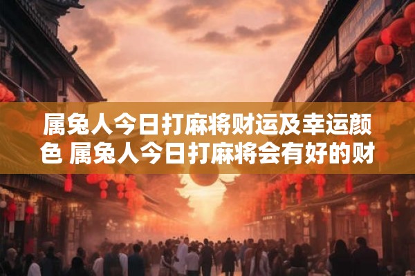 属兔人今日打麻将财运及幸运颜色 属兔人今日打麻将会有好的财运吗最佳幸运颜色是什么