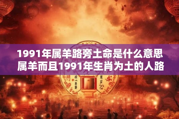 1991年属羊路旁土命是什么意思 属羊而且1991年生肖为土的人路旁土命代表什么含义 1991年属羊路旁土命是什么意思 属羊而且1991年生肖为土的人路旁土命代表什么含义