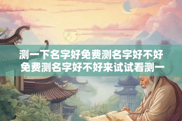 测一下名字好免费测名字好不好 免费测名字好不好来试试看测一下名字怎么样