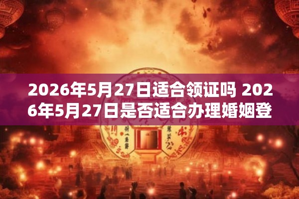 2026年5月27日适合领证吗 2026年5月27日是否适合办理婚姻登记