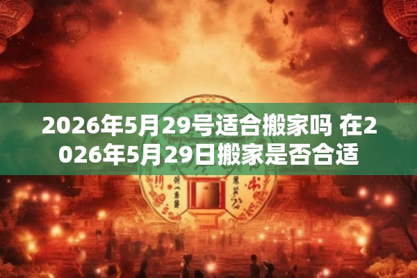 2026年5月29号适合搬家吗 在2026年5月29日搬家是否合适