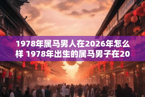 1978年属马男人在2026年怎么样 1978年出生的属马男子在2026年会有何变化