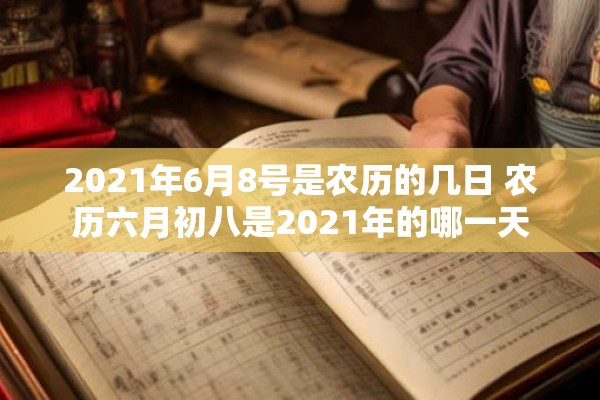 2021年6月8号是农历的几日 农历六月初八是2021年的哪一天