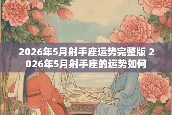 2026年5月射手座运势完整版 2026年5月射手座的运势如何
