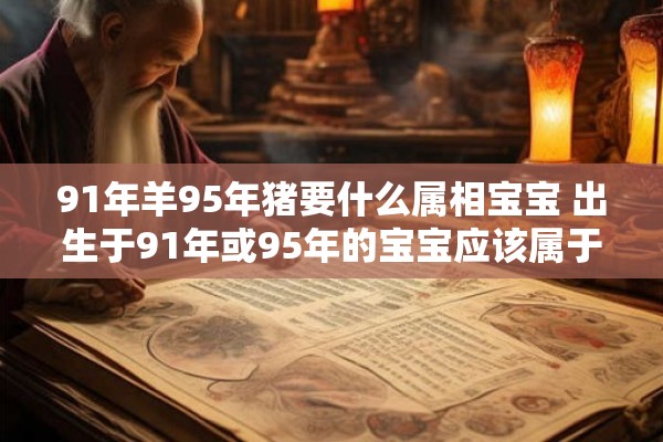 91年羊95年猪要什么属相宝宝 出生于91年或95年的宝宝应该属于哪个属相