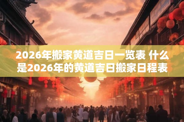 2026年搬家黄道吉日一览表 什么是2026年的黄道吉日搬家日程表