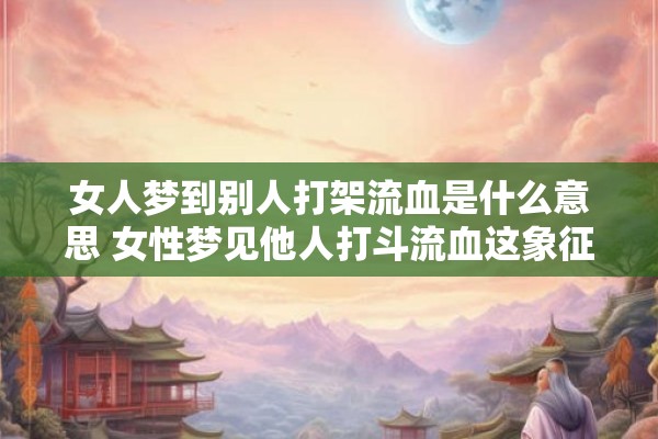 女人梦到别人打架流血是什么意思 女性梦见他人打斗流血这象征着什么 女人梦到别人打架流血是什么意思 女性梦见他人打斗流血这象征着什么