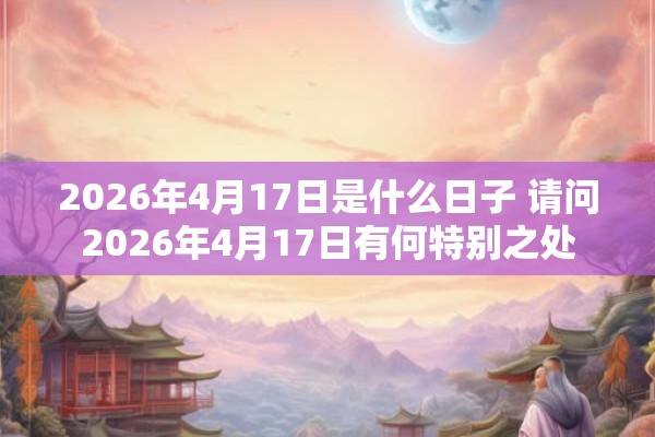 2026年4月17日是什么日子 请问2026年4月17日有何特别之处