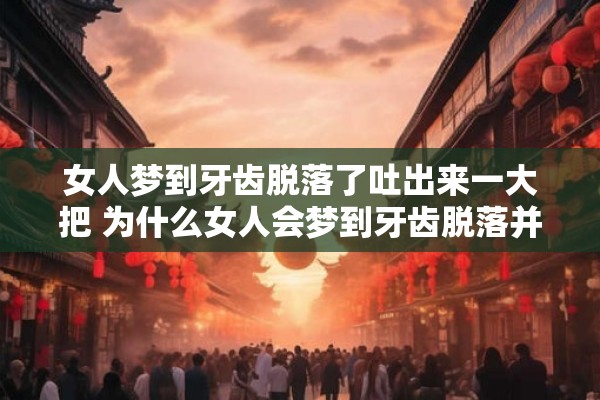 女人梦到牙齿脱落了吐出来一大把 为什么女人会梦到牙齿脱落并吐出一大把