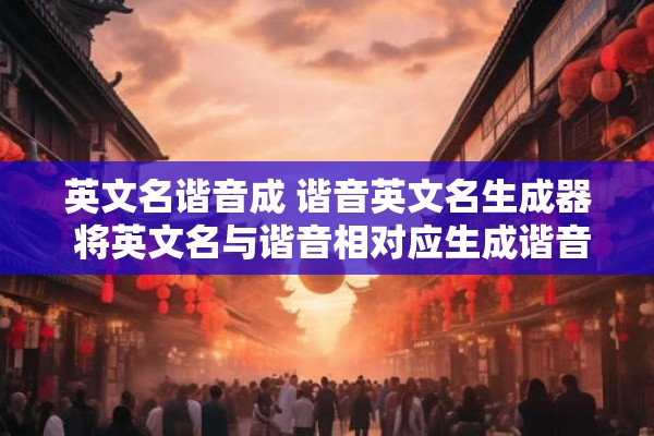 英文名谐音成 谐音英文名生成器 将英文名与谐音相对应生成谐音英文名的生成器是什么
