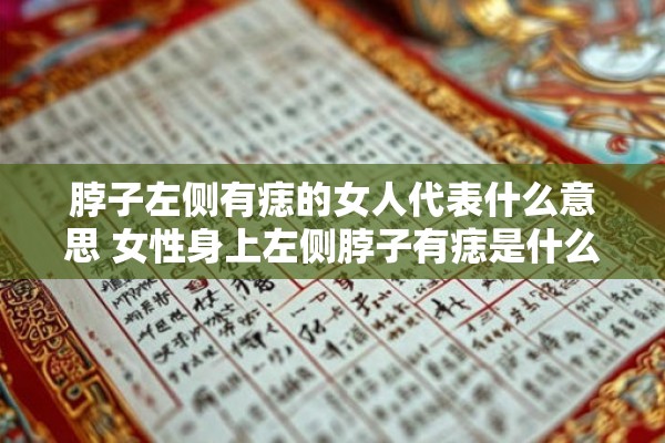 脖子左侧有痣的女人代表什么意思 女性身上左侧脖子有痣是什么象征意义 脖子左侧有痣的女人代表什么意思 女性身上左侧脖子有痣是什么象征意义
