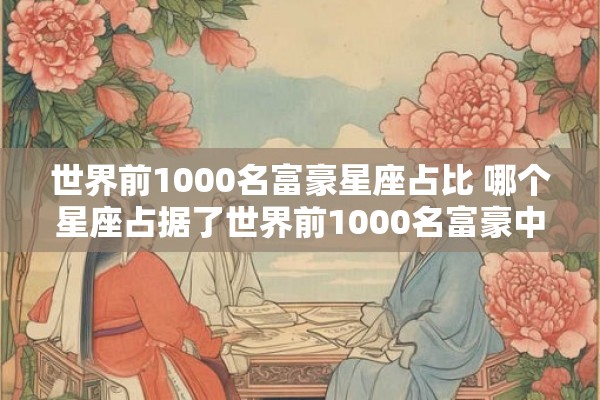 世界前1000名富豪星座占比 哪个星座占据了世界前1000名富豪中的大部分