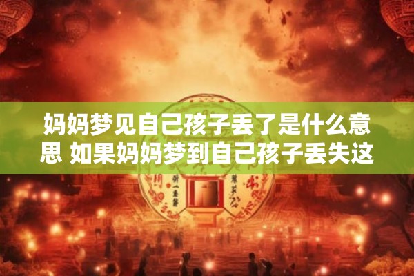 妈妈梦见自己孩子丢了是什么意思 如果妈妈梦到自己孩子丢失这象征着什么含义