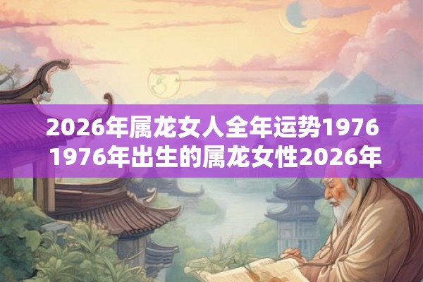 2026年属龙女人全年运势1976 1976年出生的属龙女性2026年的运势如何 2026年属龙女人全年运势1976 1976年出生的属龙女性2026年的运势如何