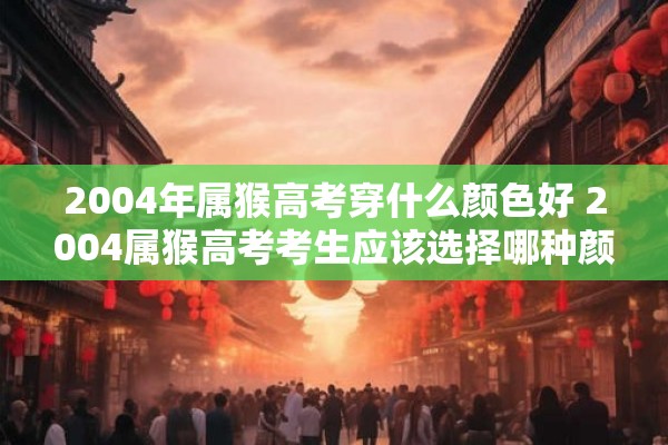 2004年属猴高考穿什么颜色好 2004属猴高考考生应该选择哪种颜色的衣服