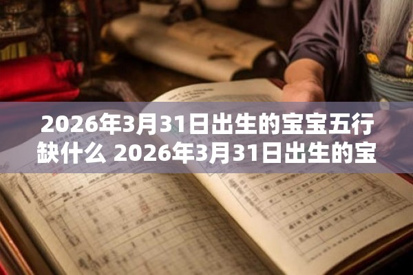 2026年3月31日出生的宝宝五行缺什么 2026年3月31日出生的宝宝的五行中有哪些缺失