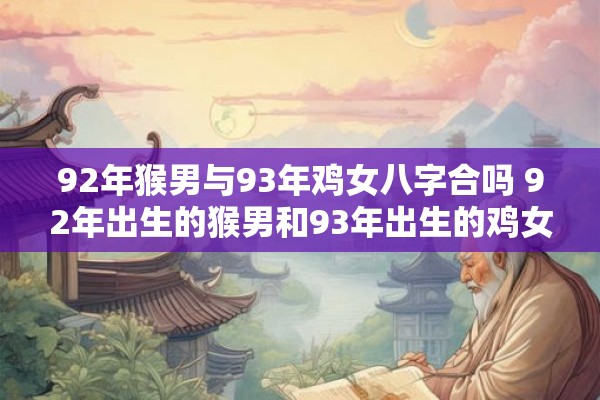 92年猴男与93年鸡女八字合吗 92年出生的猴男和93年出生的鸡女的八字是否适合
