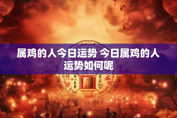 属鸡的人今日运势 今日属鸡的人运势如何呢