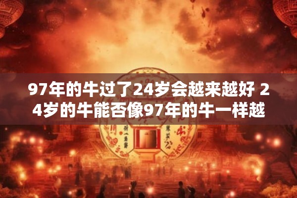 97年的牛过了24岁会越来越好 24岁的牛能否像97年的牛一样越来越好 97年的牛过了24岁会越来越好 24岁的牛能否像97年的牛一样越来越好