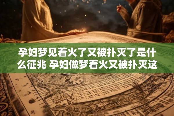 孕妇梦见着火了又被扑灭了是什么征兆 孕妇做梦着火又被扑灭这是什么预示