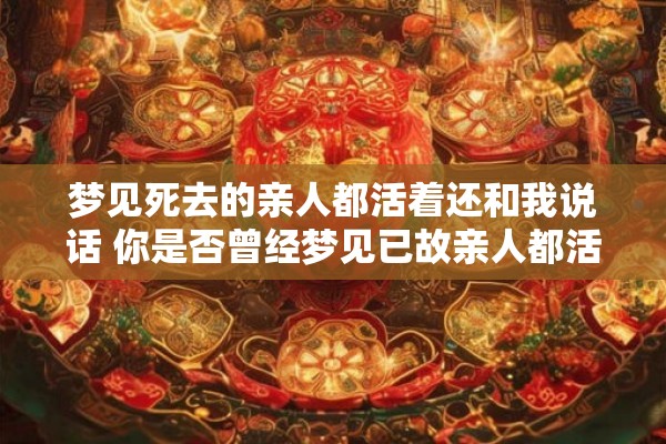 梦见死去的亲人都活着还和我说话 你是否曾经梦见已故亲人都活过来并与你交谈