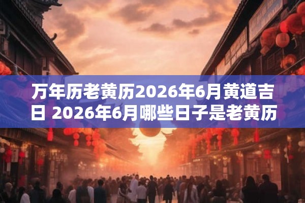 万年历老黄历2026年6月黄道吉日 2026年6月哪些日子是老黄历中的黄道吉日