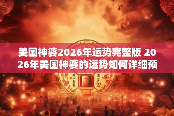 美国神婆2026年运势完整版 2026年美国神婆的运势如何详细预测解析