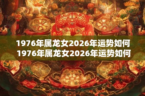 1976年属龙女2026年运势如何 1976年属龙女2026年运势如何 1976年属龙女2026年运势如何 1976年属龙女2026年运势如何