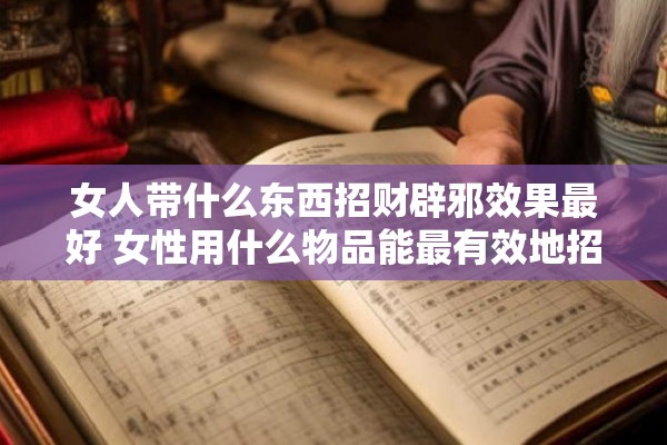 女人带什么东西招财辟邪效果最好 女性用什么物品能最有效地招财辟邪