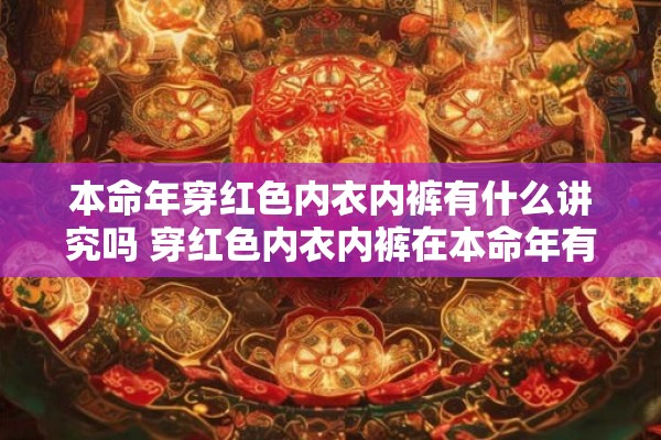 本命年穿红色内衣内裤有什么讲究吗 穿红色内衣内裤在本命年有什么特殊意义或讲究吗