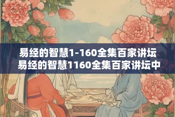 易经的智慧1-160全集百家讲坛 易经的智慧1160全集百家讲坛中有哪些具有启发和指导作用的智慧内容