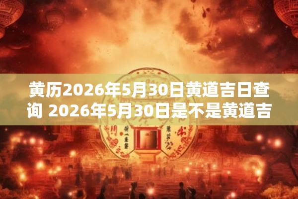 黄历2026年5月30日黄道吉日查询 2026年5月30日是不是黄道吉日可否查询黄历 黄历2026年5月30日黄道吉日查询 2026年5月30日是不是黄道吉日可否查询黄历