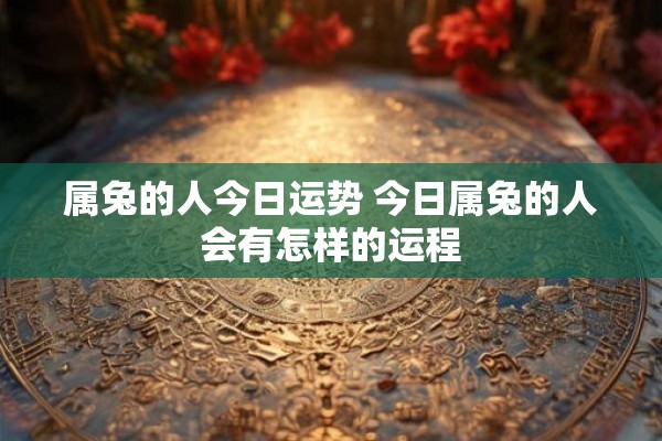 属兔的人今日运势 今日属兔的人会有怎样的运程