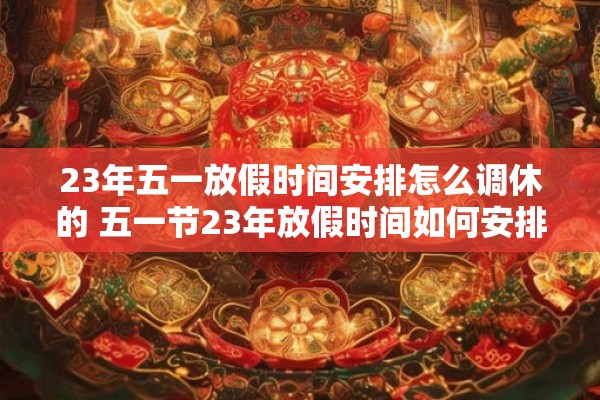23年五一放假时间安排怎么调休的 五一节23年放假时间如何安排调休