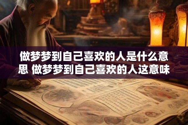 做梦梦到自己喜欢的人是什么意思 做梦梦到自己喜欢的人这意味着什么
