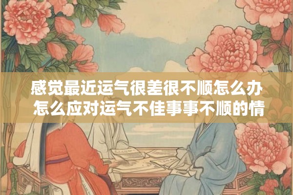 感觉最近运气很差很不顺怎么办 怎么应对运气不佳事事不顺的情况