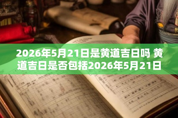 2026年5月21日是黄道吉日吗 黄道吉日是否包括2026年5月21日