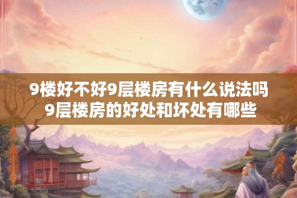9楼好不好9层楼房有什么说法吗 9层楼房的好处和坏处有哪些