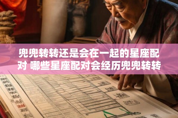 兜兜转转还是会在一起的星座配对 哪些星座配对会经历兜兜转转却最终在一起 兜兜转转还是会在一起的星座配对 哪些星座配对会经历兜兜转转却最终在一起