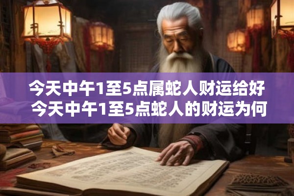 今天中午1至5点属蛇人财运给好 今天中午1至5点蛇人的财运为何如此旺盛 今天中午1至5点属蛇人财运给好 今天中午1至5点蛇人的财运为何如此旺盛