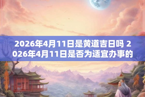 2026年4月11日是黄道吉日吗 2026年4月11日是否为适宜办事的黄道吉日 2026年4月11日是黄道吉日吗 2026年4月11日是否为适宜办事的黄道吉日