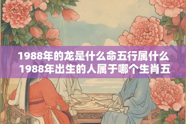 1988年的龙是什么命五行属什么 1988年出生的人属于哪个生肖五行归属如何